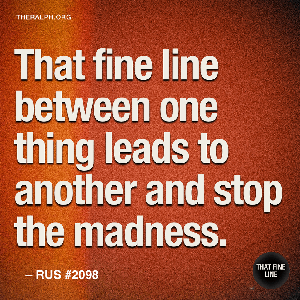 That fine line between one thing leads to another and stop the madness.