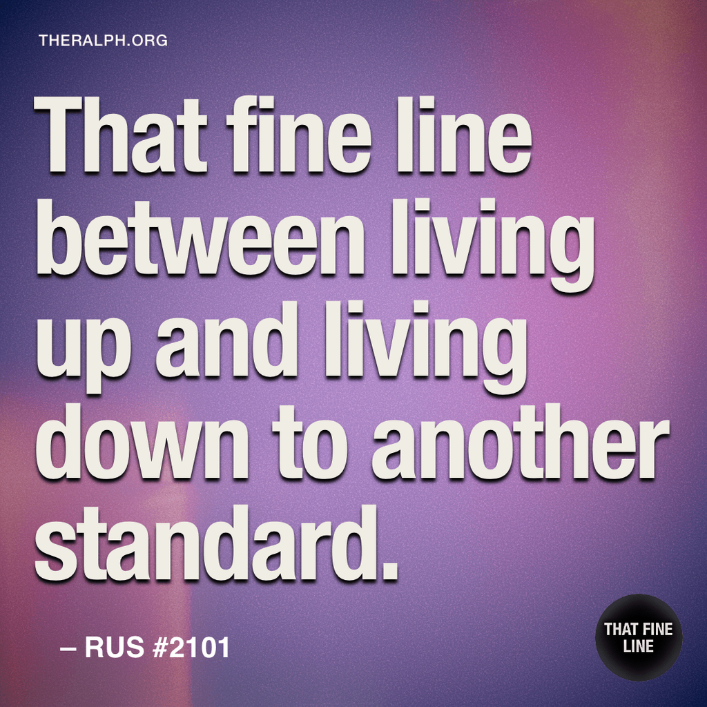 That fine line between living up and living down to another standard.
