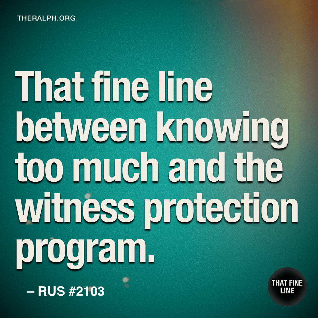 That fine line between knowing too much and the witness protection program.