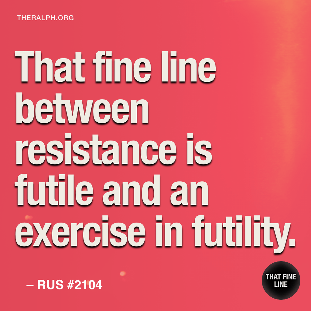 That fine line between resistance is futile and an exercise in futility.