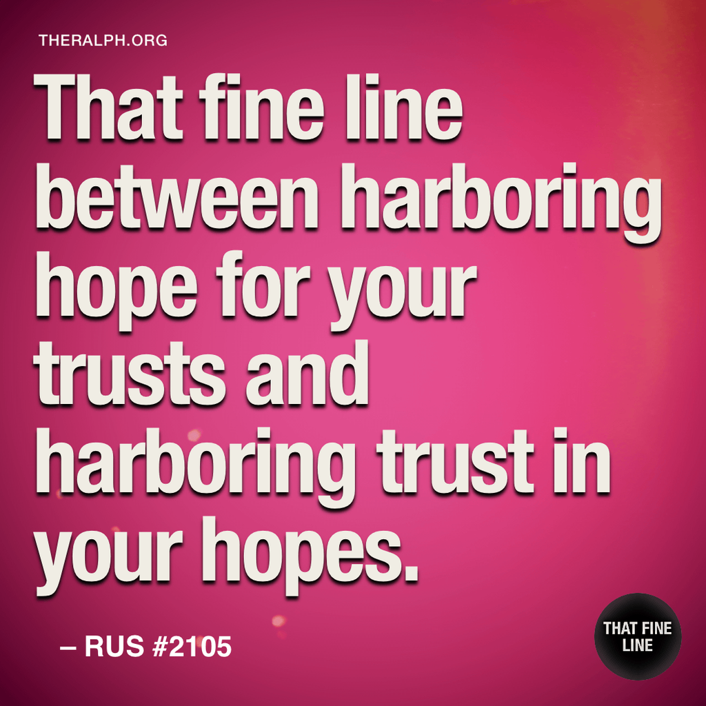 That fine line between harboring hope for your trusts and harboring trust in your hopes.