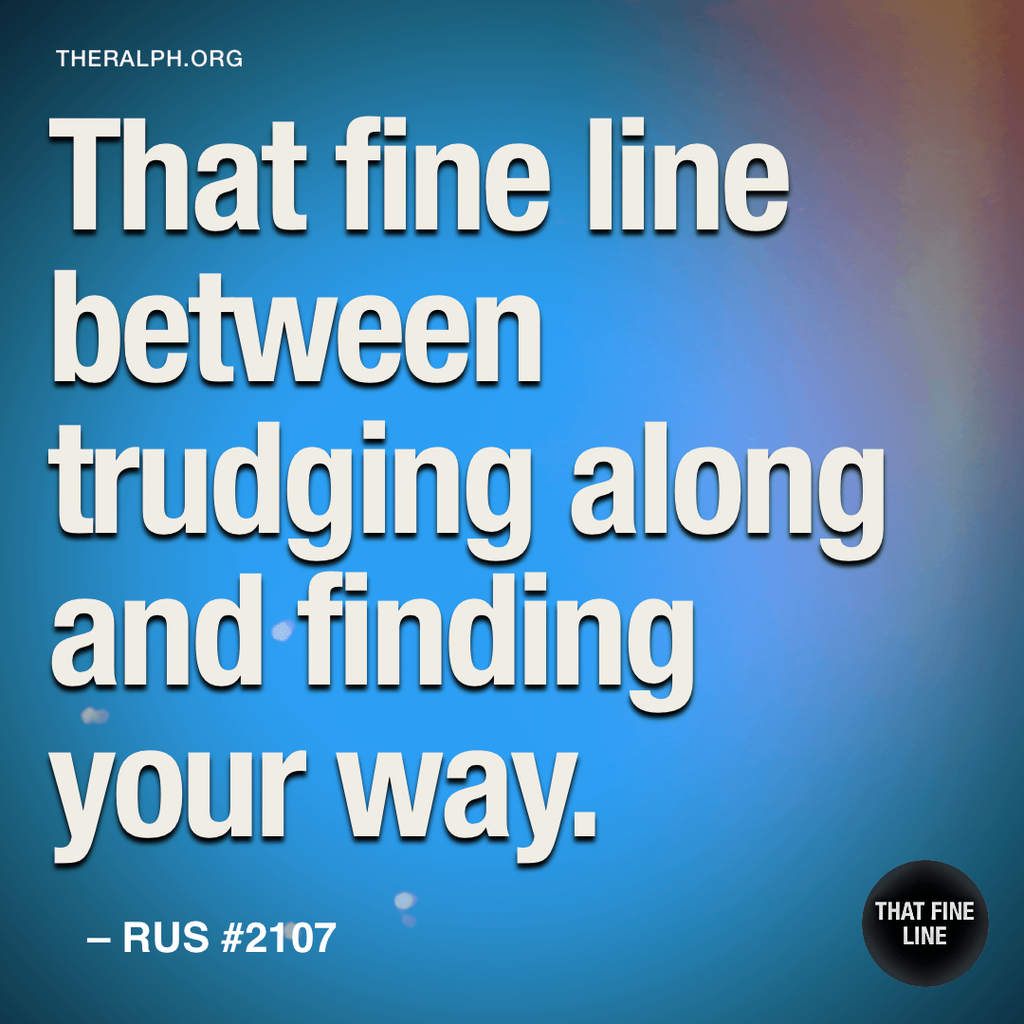 That fine line between trudging along and finding your way.
