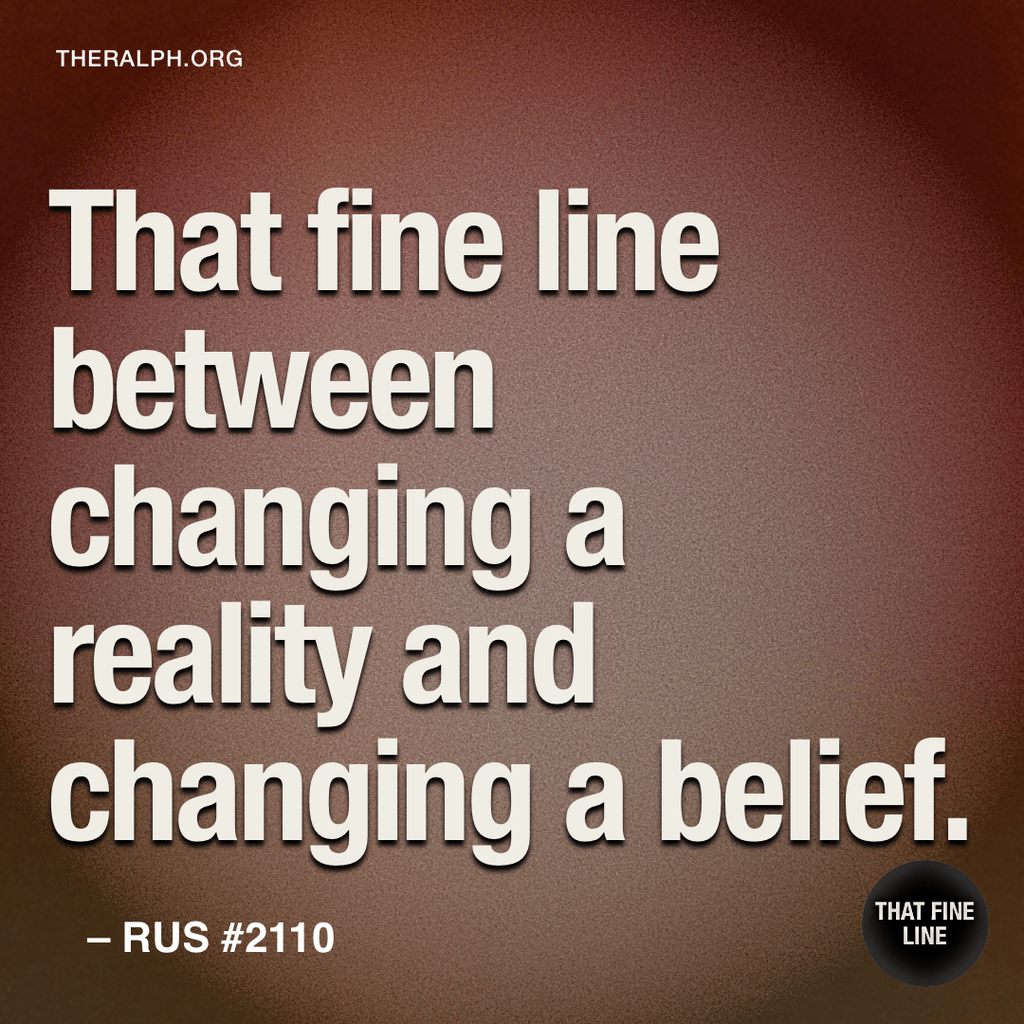 That fine line between changing a reality and changing a belief.