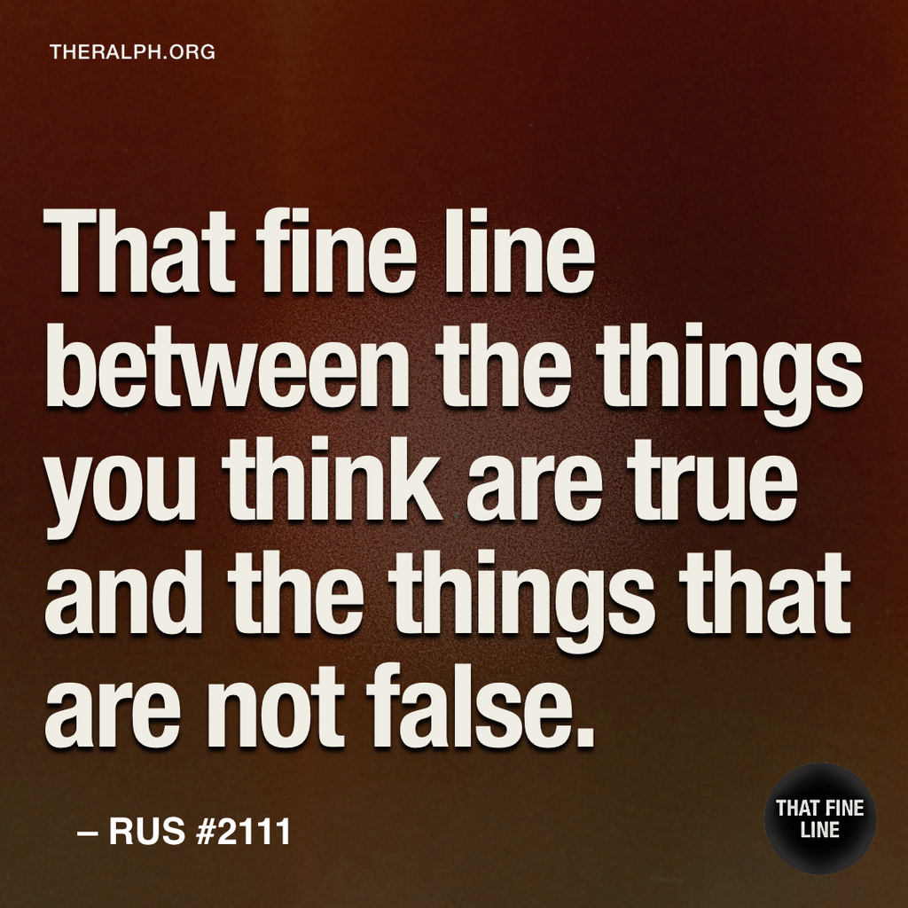That fine line between the things you think are true and the things that are not false.