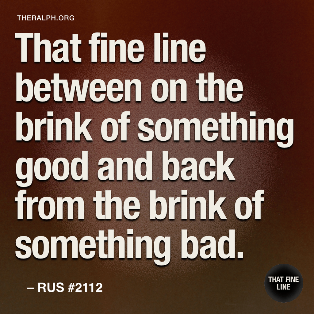That fine line between on the brink of something good and back from the brink of something bad.