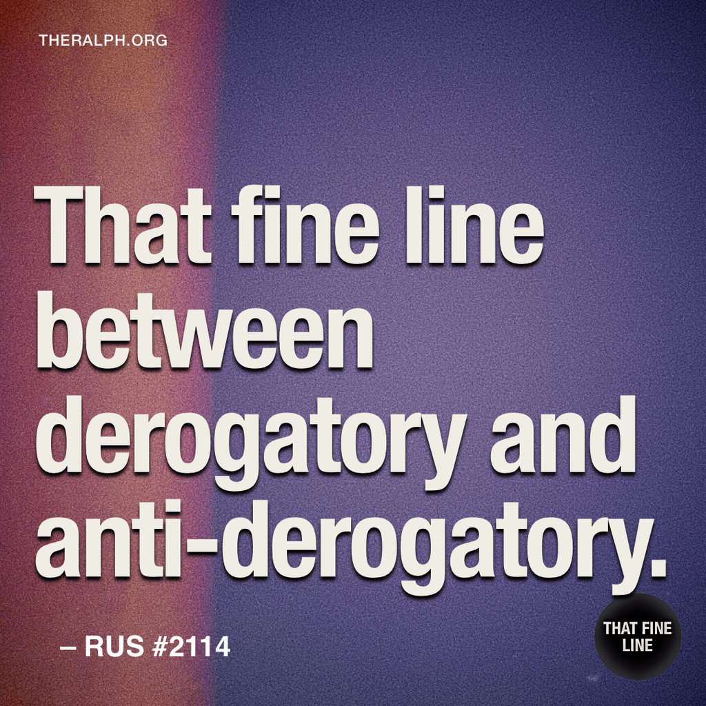 That fine line between derogatory and anti-derogatory.