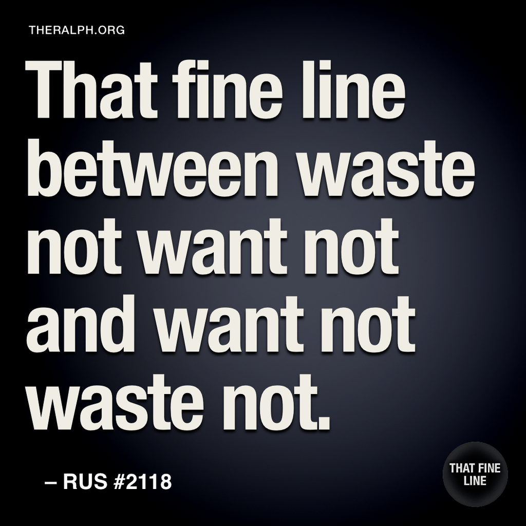 That fine line between waste not want not and want not waste not.