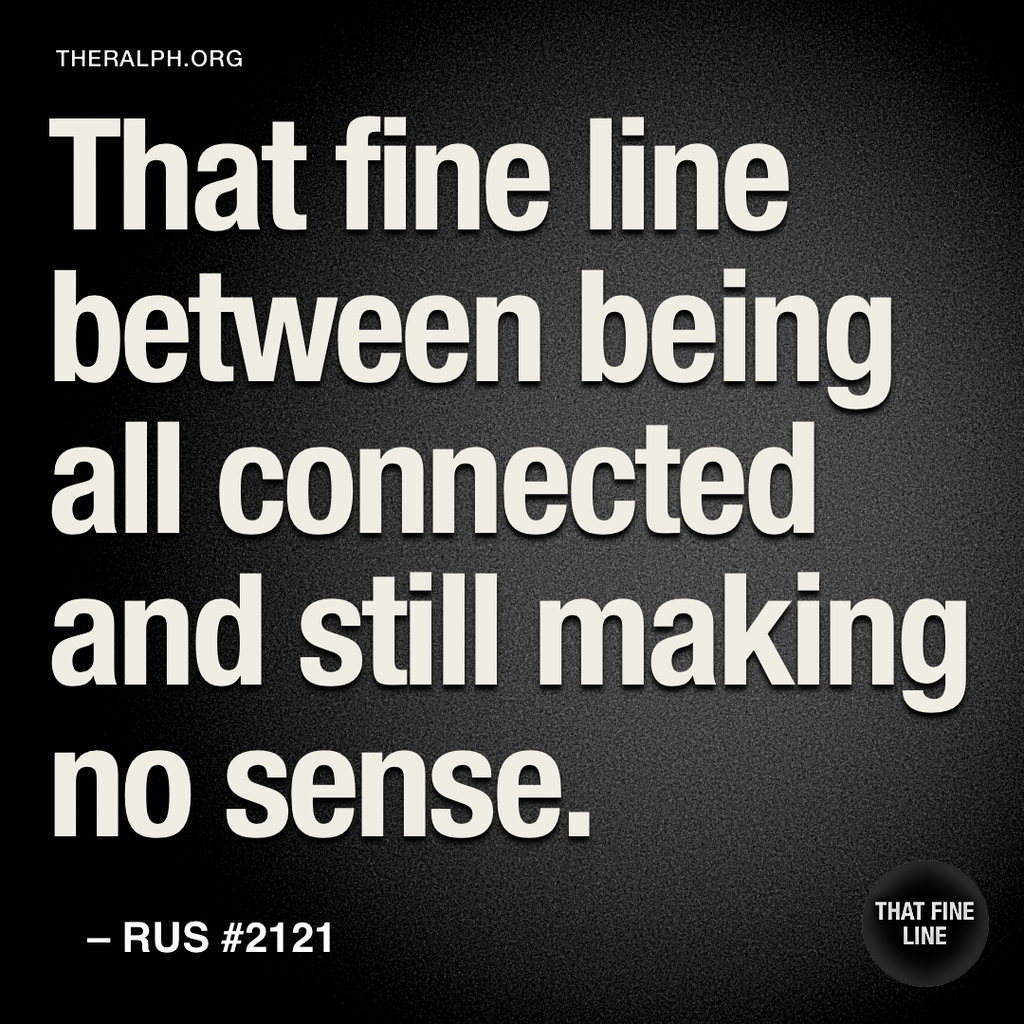 That fine line between being all connected and still making no sense.