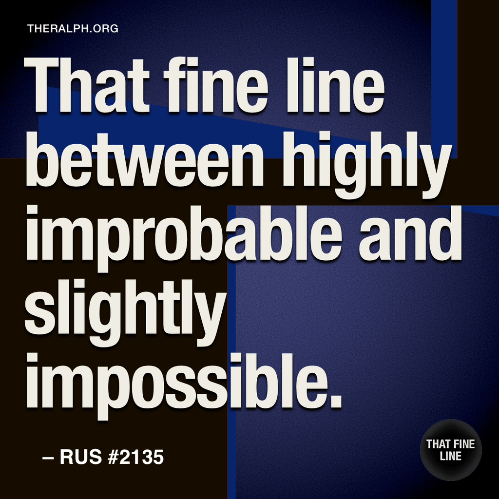 That fine line between highly improbable and slightly impossible.