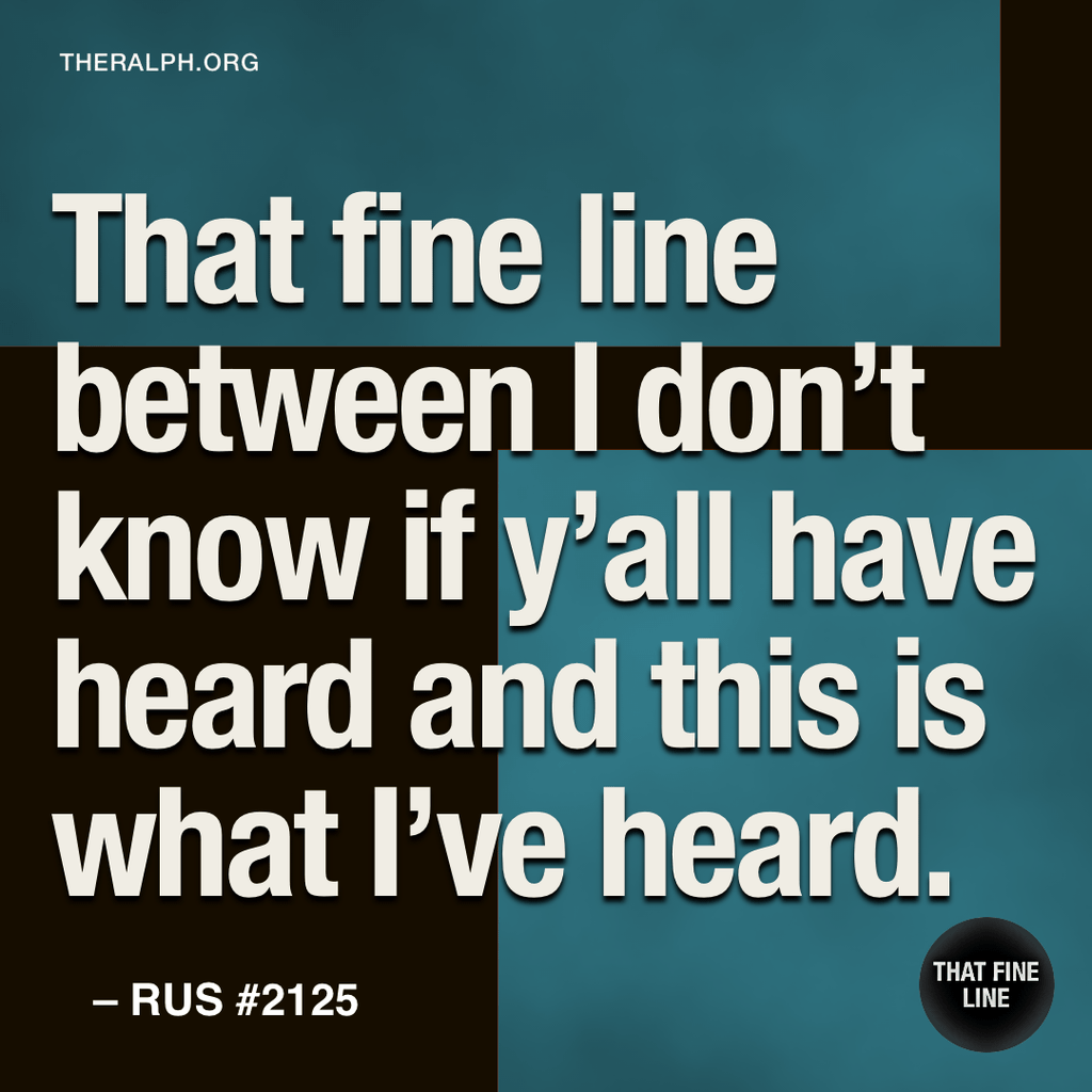 That fine line between I don’t know if y’all have heard and this is what I’ve heard.