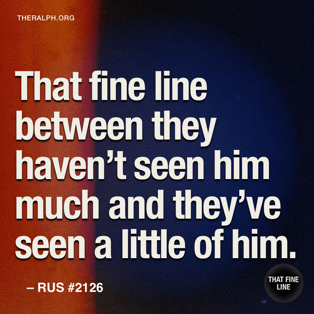 That fine line between they haven't seen him much and they've seen a little of him.