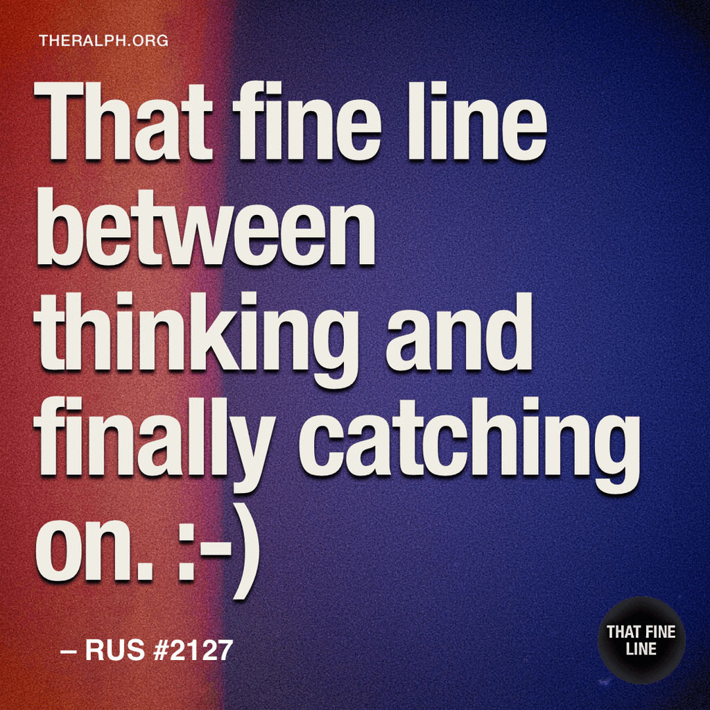 That fine line between thinking and finally catching on. :-)