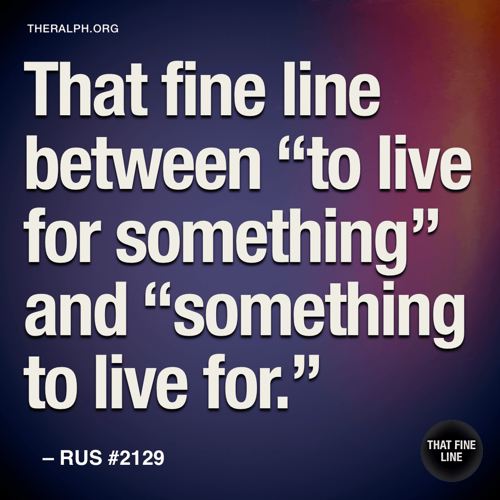 That fine line between "to live for something" and "something to live for."
