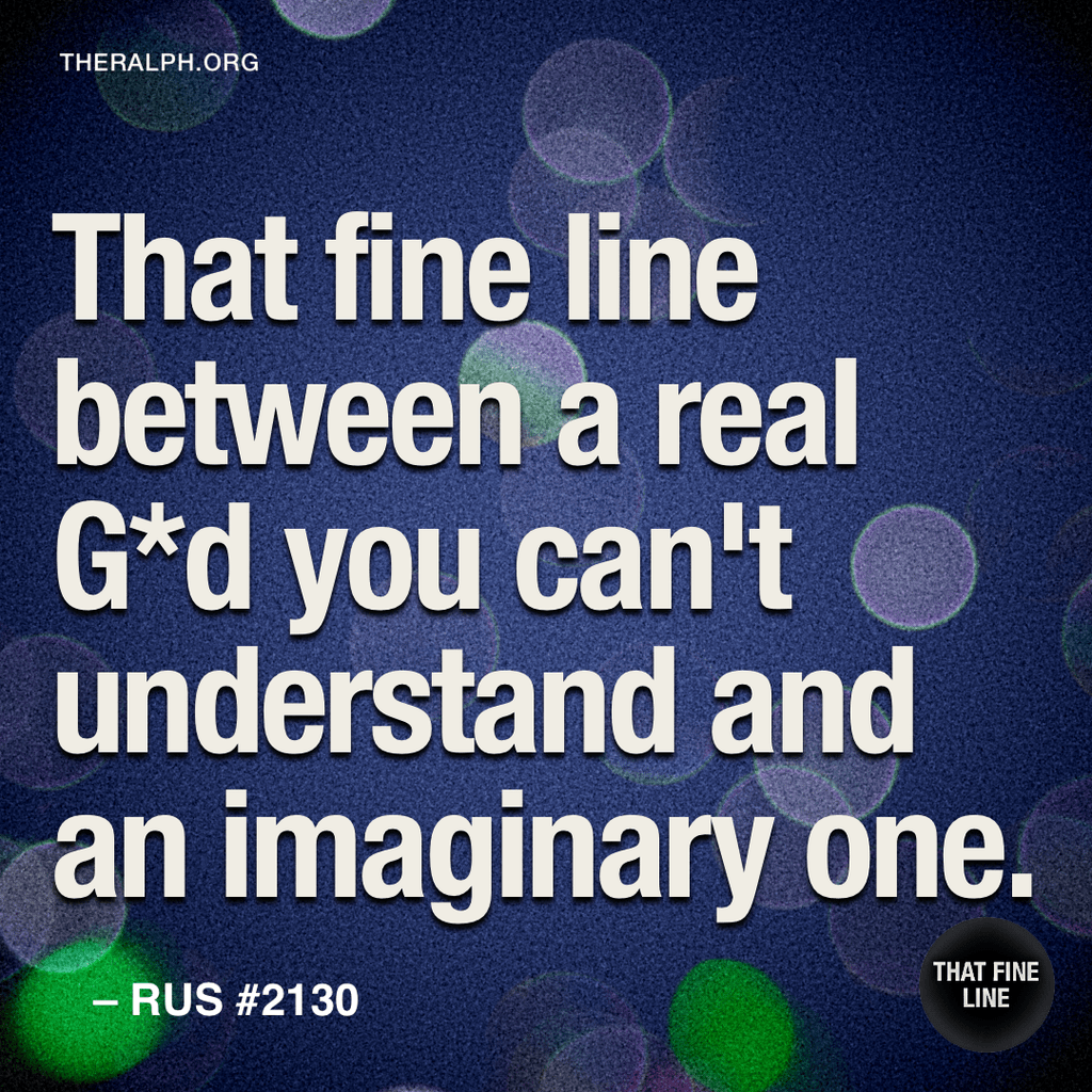 That fine line between a real G*d you can't understand and an imaginary one.
