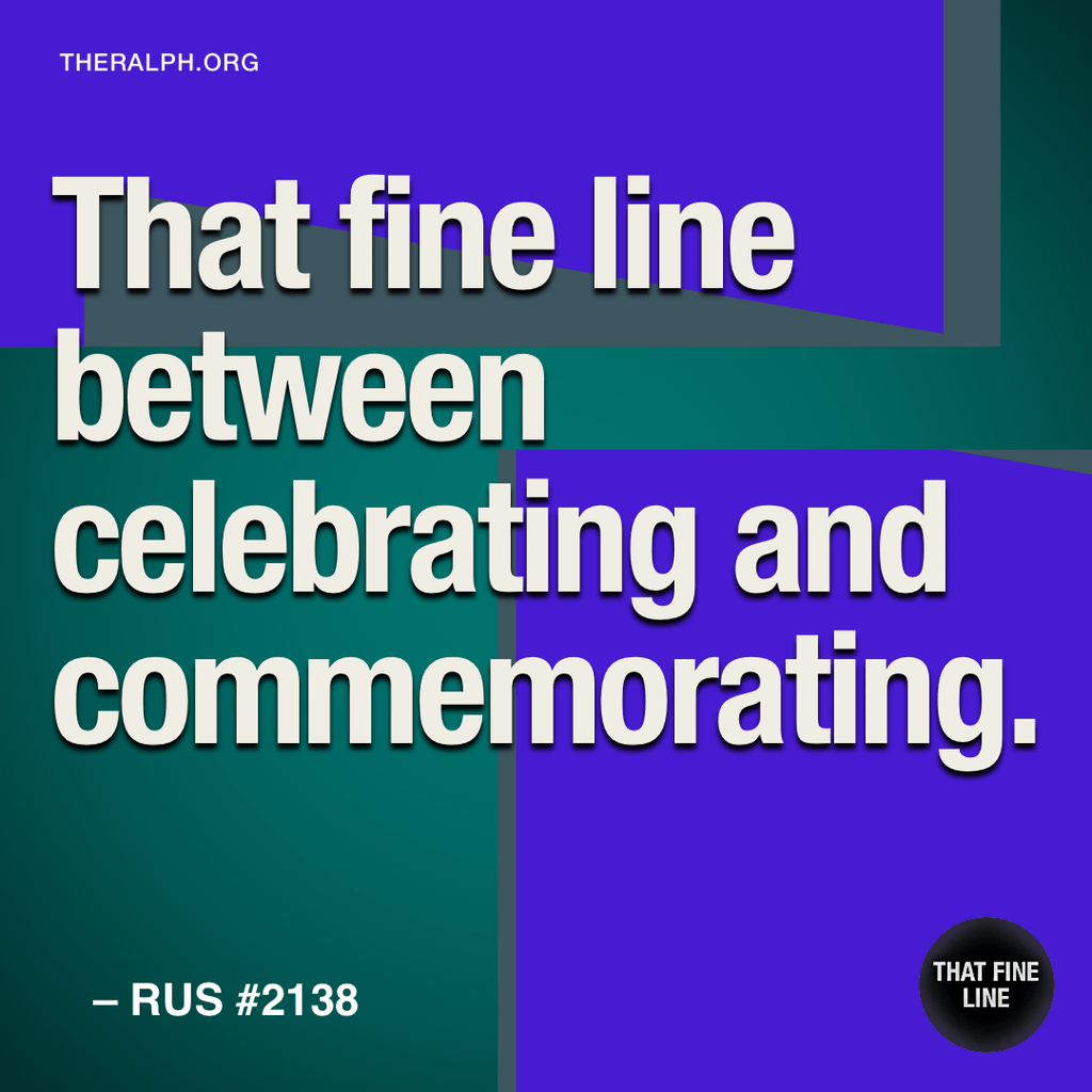 That fine line between celebrating and commemorating.