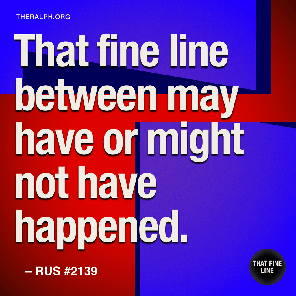 That fine line between may have or might not have happened.