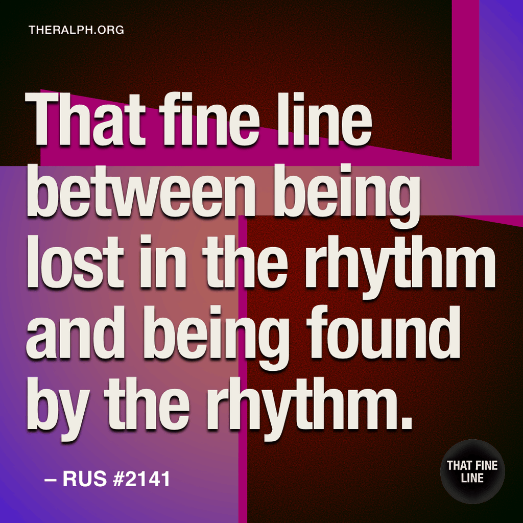 That fine line between being lost in the rhythm and being found by the rhythm.